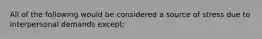 All of the following would be considered a source of stress due to interpersonal demands except: