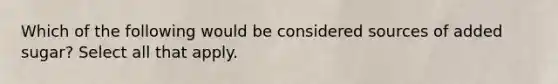 Which of the following would be considered sources of added sugar? Select all that apply.