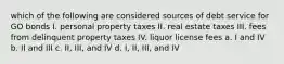 which of the following are considered sources of debt service for GO bonds I. personal property taxes II. real estate taxes III. fees from delinquent property taxes IV. liquor license fees a. I and IV b. II and III c. II, III, and IV d. I, II, III, and IV