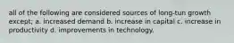 all of the following are considered sources of long-tun growth except; a. increased demand b. increase in capital c. increase in productivity d. improvements in technology.