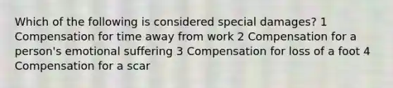 Which of the following is considered special damages? 1 Compensation for time away from work 2 Compensation for a person's emotional suffering 3 Compensation for loss of a foot 4 Compensation for a scar