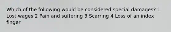 Which of the following would be considered special damages? 1 Lost wages 2 Pain and suffering 3 Scarring 4 Loss of an index finger