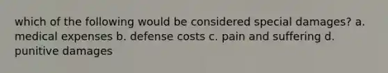 which of the following would be considered special damages? a. medical expenses b. defense costs c. pain and suffering d. punitive damages