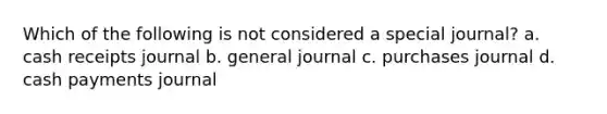 Which of the following is not considered a special journal? a. cash receipts journal b. general journal c. purchases journal d. cash payments journal