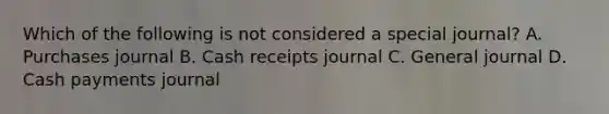 Which of the following is not considered a special journal? A. Purchases journal B. Cash receipts journal C. General journal D. Cash payments journal