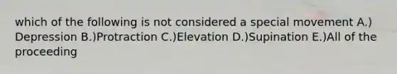 which of the following is not considered a special movement A.) Depression B.)Protraction C.)Elevation D.)Supination E.)All of the proceeding