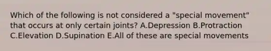 Which of the following is not considered a "special movement" that occurs at only certain joints? A.Depression B.Protraction C.Elevation D.Supination E.All of these are special movements