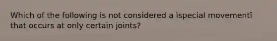 Which of the following is not considered a ìspecial movementî that occurs at only certain joints?