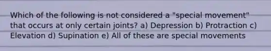 Which of the following is not considered a "special movement" that occurs at only certain joints? a) Depression b) Protraction c) Elevation d) Supination e) All of these are special movements