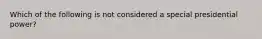 Which of the following is not considered a special presidential power?