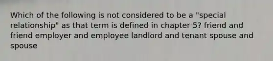 Which of the following is not considered to be a "special relationship" as that term is defined in chapter 5? friend and friend employer and employee landlord and tenant spouse and spouse