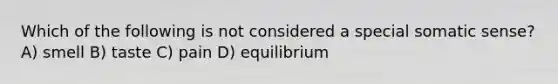 Which of the following is not considered a special somatic sense? A) smell B) taste C) pain D) equilibrium