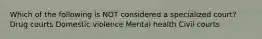 Which of the following is NOT considered a specialized court? Drug courts Domestic violence Mental health Civil courts