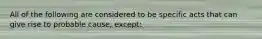 All of the following are considered to be specific acts that can give rise to probable cause, except: