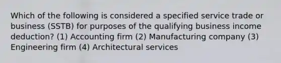 Which of the following is considered a specified service trade or business (SSTB) for purposes of the qualifying business income deduction? (1) Accounting firm (2) Manufacturing company (3) Engineering firm (4) Architectural services