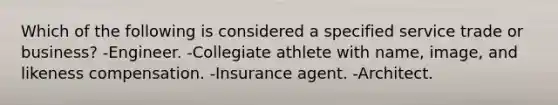 Which of the following is considered a specified service trade or business? -Engineer. -Collegiate athlete with name, image, and likeness compensation. -Insurance agent. -Architect.