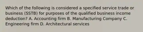 Which of the following is considered a specified service trade or business (SSTB) for purposes of the qualified business income deduction? A. Accounting firm B. Manufacturing Company C. Engineering firm D. Architectural services