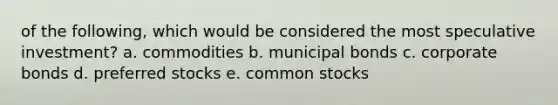 of the following, which would be considered the most speculative investment? a. commodities b. municipal bonds c. corporate bonds d. preferred stocks e. common stocks