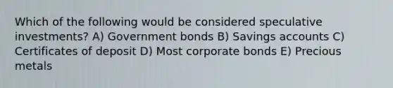 Which of the following would be considered speculative investments? A) Government bonds B) Savings accounts C) Certificates of deposit D) Most corporate bonds E) Precious metals