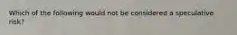 Which of the following would not be considered a speculative risk?