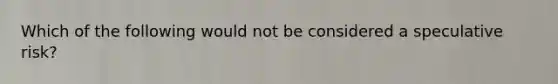 Which of the following would not be considered a speculative risk?