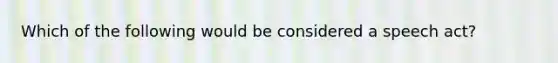 Which of the following would be considered a speech act?