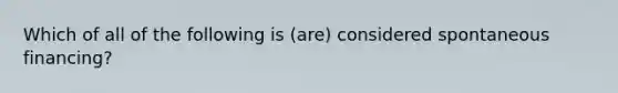 Which of all of the following is (are) considered spontaneous financing?