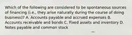 Which of the following are considered to be spontaneous sources of financing​ (i.e., they arise naturally during the course of doing​ business)? A. Accounts payable and accrued expenses B. Accounts receivable and bonds C. Fixed assets and inventory D. Notes payable and common stock