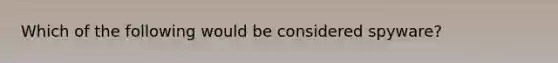 Which of the following would be considered spyware?