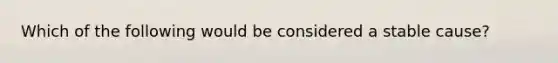 Which of the following would be considered a stable cause?