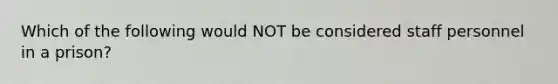 Which of the following would NOT be considered staff personnel in a prison?