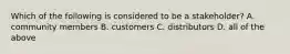 Which of the following is considered to be a​ stakeholder? A. community members B. customers C. distributors D. all of the above