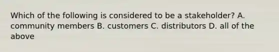 Which of the following is considered to be a​ stakeholder? A. community members B. customers C. distributors D. all of the above