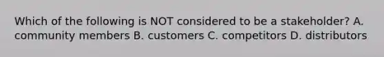 Which of the following is NOT considered to be a​ stakeholder? A. community members B. customers C. competitors D. distributors