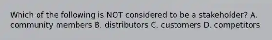 Which of the following is NOT considered to be a​ stakeholder? A. community members B. distributors C. customers D. competitors