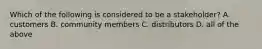 Which of the following is considered to be a​ stakeholder? A. customers B. community members C. distributors D. all of the above