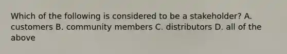 Which of the following is considered to be a​ stakeholder? A. customers B. community members C. distributors D. all of the above