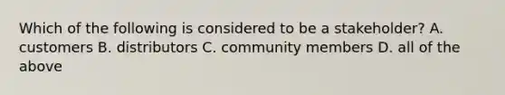 Which of the following is considered to be a​ stakeholder? A. customers B. distributors C. community members D. all of the above