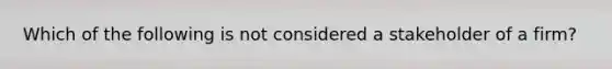 Which of the following is not considered a stakeholder of a firm?