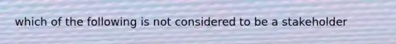 which of the following is not considered to be a stakeholder