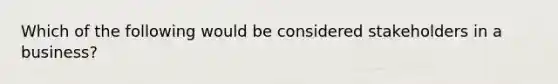 Which of the following would be considered stakeholders in a business?