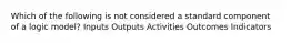 Which of the following is not considered a standard component of a logic model? Inputs Outputs Activities Outcomes Indicators