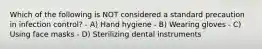 Which of the following is NOT considered a standard precaution in infection control? - A) Hand hygiene - B) Wearing gloves - C) Using face masks - D) Sterilizing dental instruments