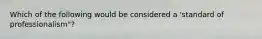 Which of the following would be considered a 'standard of professionalism"?