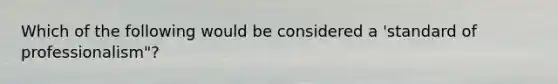 Which of the following would be considered a 'standard of professionalism"?