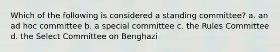 Which of the following is considered a standing committee? a. an ad hoc committee b. a special committee c. the Rules Committee d. the Select Committee on Benghazi