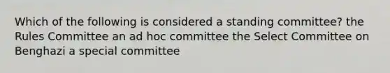 Which of the following is considered a standing committee? the Rules Committee an ad hoc committee the Select Committee on Benghazi a special committee