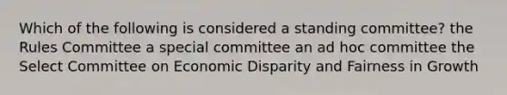 Which of the following is considered a standing committee? the Rules Committee a special committee an ad hoc committee the Select Committee on Economic Disparity and Fairness in Growth