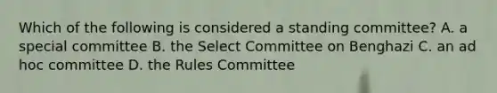 Which of the following is considered a standing committee? A. a special committee B. the Select Committee on Benghazi C. an ad hoc committee D. the Rules Committee