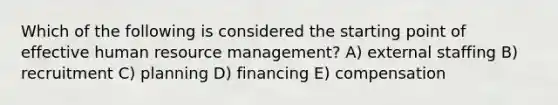 Which of the following is considered the starting point of effective human resource management? A) external staffing B) recruitment C) planning D) financing E) compensation